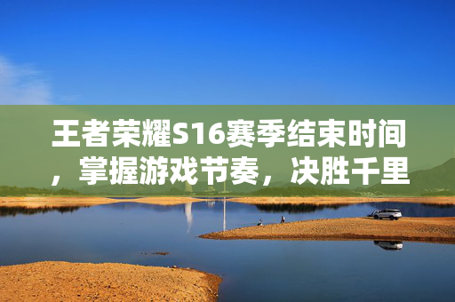 王者荣耀S16赛季结束时间，掌握游戏节奏，决胜千里之外