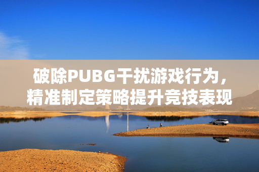 破除PUBG干扰游戏行为，精准制定策略提升竞技表现