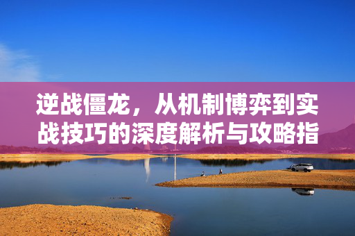 逆战僵龙，从机制博弈到实战技巧的深度解析与攻略指南