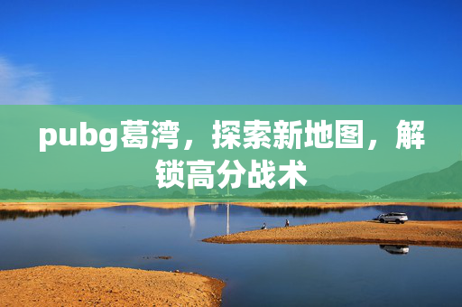 pubg葛湾，探索新地图，解锁高分战术