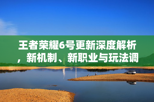 王者荣耀6号更新深度解析，新机制、新职业与玩法调整全梳理