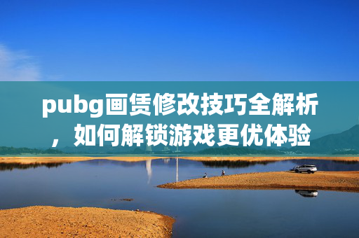 pubg画赁修改技巧全解析，如何解锁游戏更优体验