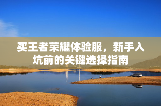 买王者荣耀体验服，新手入坑前的关键选择指南