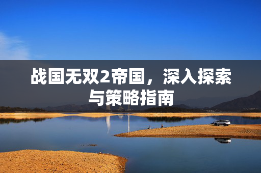 战国无双2帝国，深入探索与策略指南