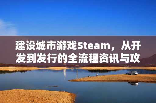 建设城市游戏Steam，从开发到发行的全流程资讯与攻略解析