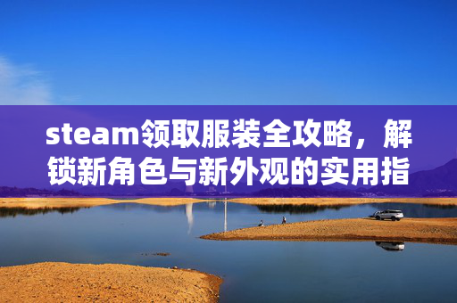 steam领取服装全攻略，解锁新角色与新外观的实用指南