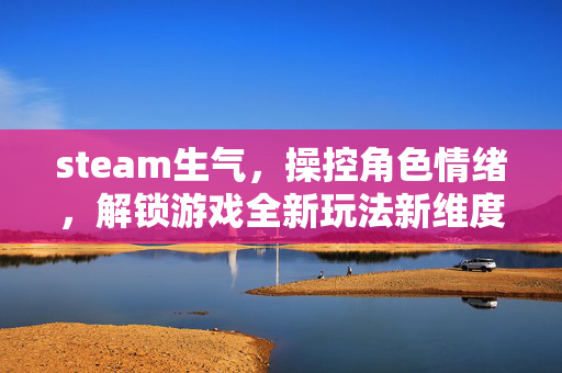 steam生气，操控角色情绪，解锁游戏全新玩法新维度