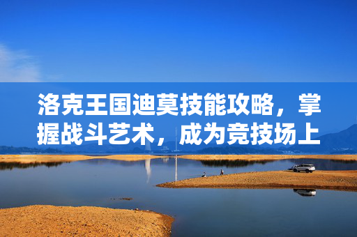 洛克王国迪莫技能攻略，掌握战斗艺术，成为竞技场上的佼佼者
