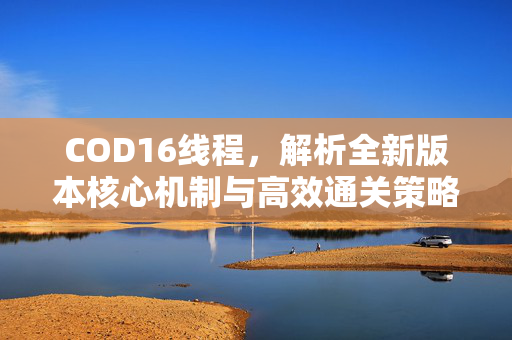 COD16线程，解析全新版本核心机制与高效通关策略