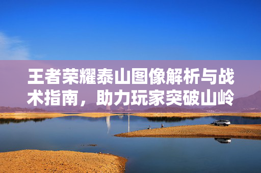 王者荣耀泰山图像解析与战术指南，助力玩家突破山岭决战