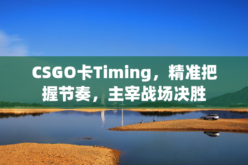 CSGO卡Timing，精准把握节奏，主宰战场决胜