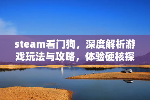 steam看门狗，深度解析游戏玩法与攻略，体验硬核探索的全新视角