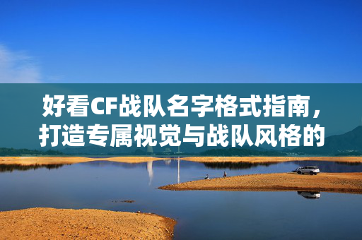好看CF战队名字格式指南，打造专属视觉与战队风格的融合之道