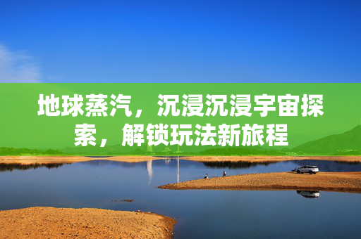 地球蒸汽，沉浸沉浸宇宙探索，解锁玩法新旅程