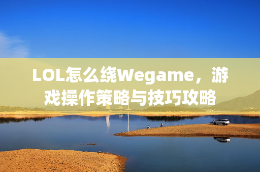 LOL怎么绕Wegame，游戏操作策略与技巧攻略