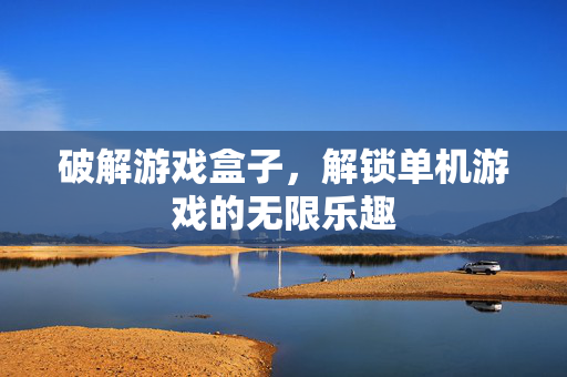 破解游戏盒子，解锁单机游戏的无限乐趣