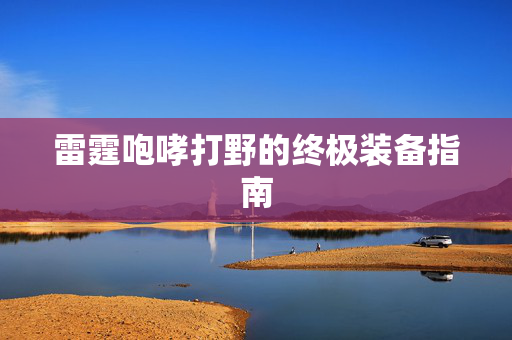 雷霆咆哮打野的终极装备指南