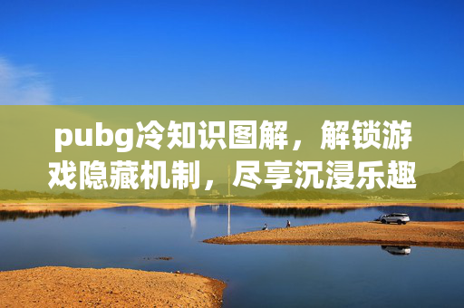 pubg冷知识图解，解锁游戏隐藏机制，尽享沉浸乐趣