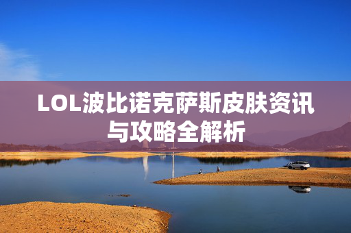 LOL波比诺克萨斯皮肤资讯与攻略全解析