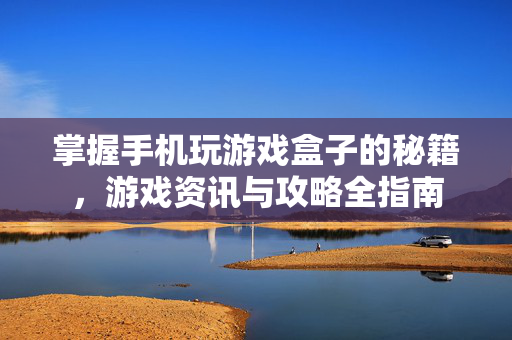 掌握手机玩游戏盒子的秘籍，游戏资讯与攻略全指南