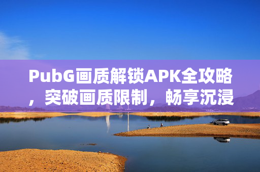PubG画质解锁APK全攻略，突破画质限制，畅享沉浸游戏体验