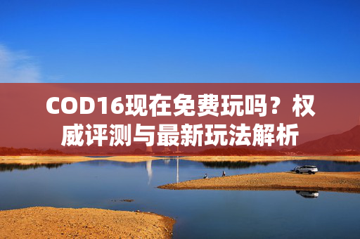 COD16现在免费玩吗？权威评测与最新玩法解析