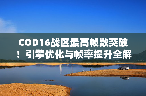 COD16战区最高帧数突破！引擎优化与帧率提升全解析