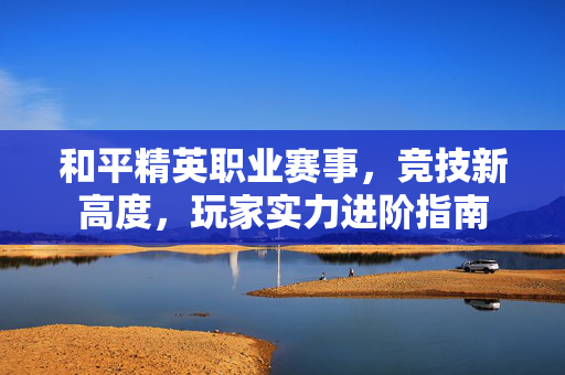 和平精英职业赛事，竞技新高度，玩家实力进阶指南