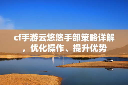 cf手游云悠悠手部策略详解，优化操作、提升优势