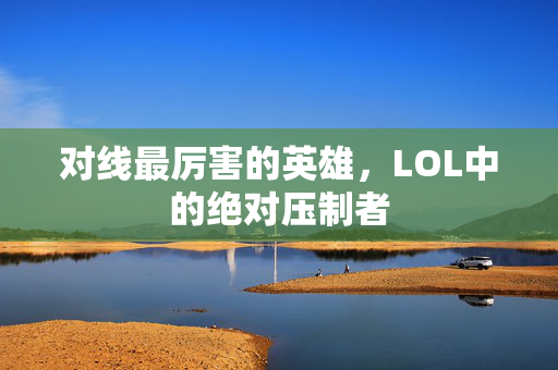 对线最厉害的英雄，LOL中的绝对压制者