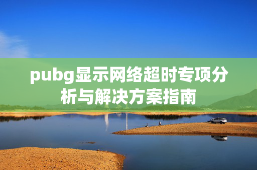 pubg显示网络超时专项分析与解决方案指南