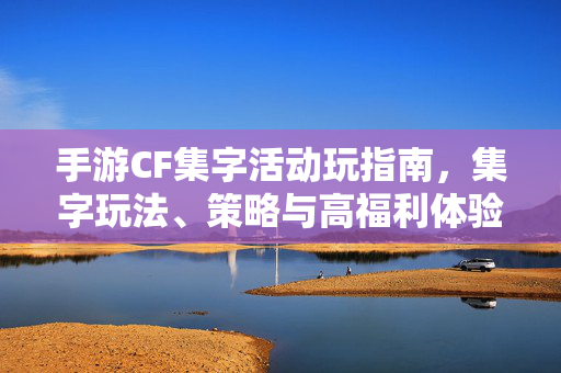 手游CF集字活动玩指南，集字玩法、策略与高福利体验全解析