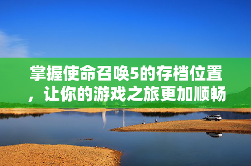掌握使命召唤5的存档位置，让你的游戏之旅更加顺畅