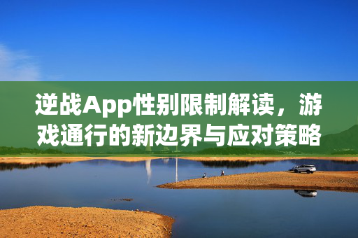 逆战App性别限制解读，游戏通行的新边界与应对策略