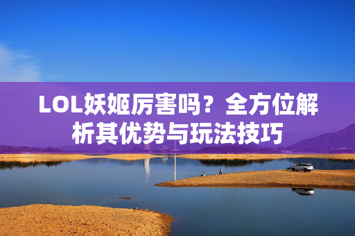 LOL妖姬厉害吗？全方位解析其优势与玩法技巧