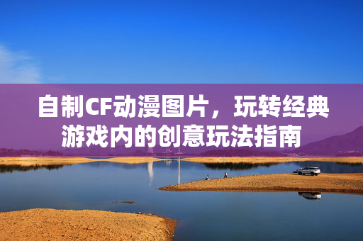 自制CF动漫图片，玩转经典游戏内的创意玩法指南