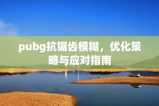 pubg抗锯齿模糊，优化策略与应对指南