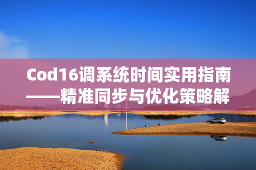 Cod16调系统时间实用指南——精准同步与优化策略解析
