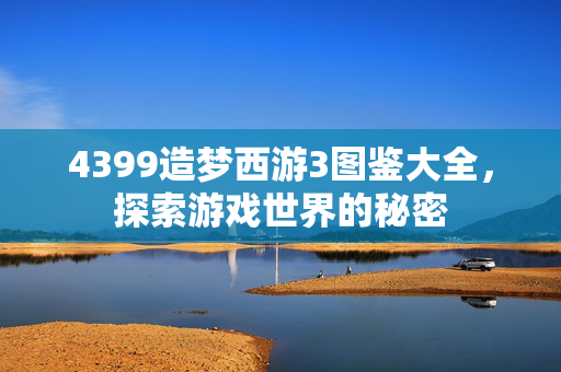 4399造梦西游3图鉴大全，探索游戏世界的秘密