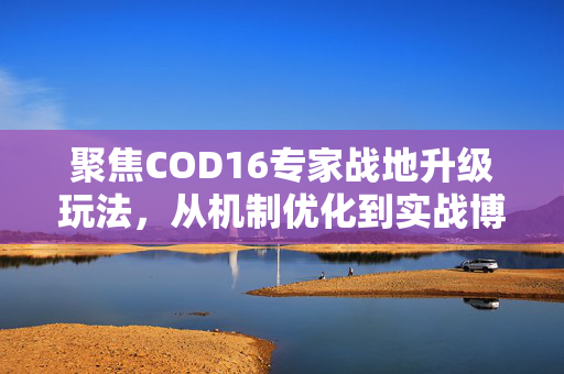 聚焦COD16专家战地升级玩法，从机制优化到实战博弈全解析