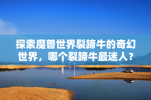 探索魔兽世界裂蹄牛的奇幻世界，哪个裂蹄牛最迷人？