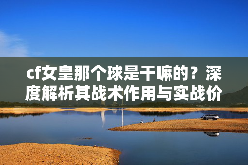 cf女皇那个球是干嘛的？深度解析其战术作用与实战价值