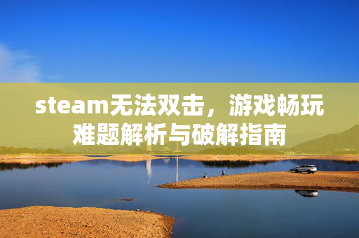 steam无法双击，游戏畅玩难题解析与破解指南