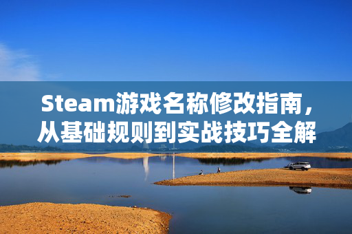 Steam游戏名称修改指南，从基础规则到实战技巧全解析