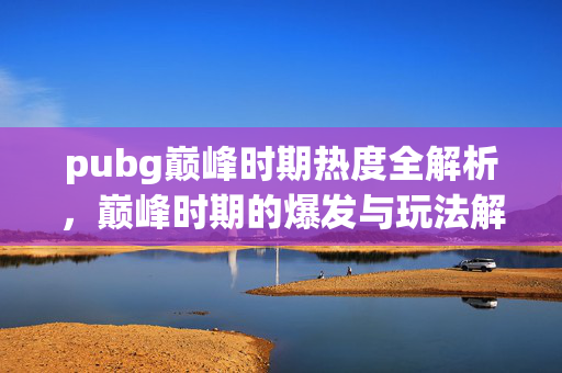 pubg巅峰时期热度全解析，巅峰时期的爆发与玩法解析