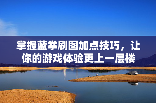 掌握蓝拳刷图加点技巧，让你的游戏体验更上一层楼