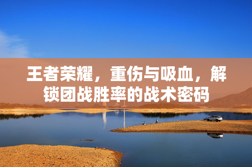 王者荣耀，重伤与吸血，解锁团战胜率的战术密码