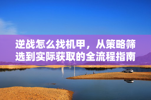 逆战怎么找机甲，从策略筛选到实际获取的全流程指南