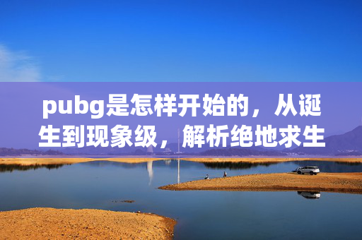 pubg是怎样开始的，从诞生到现象级，解析绝地求生的起源脉络与成长之路