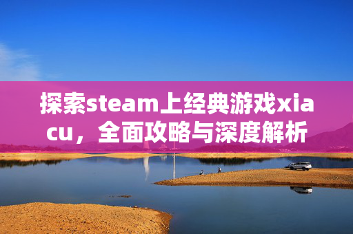 探索steam上经典游戏xiacu，全面攻略与深度解析